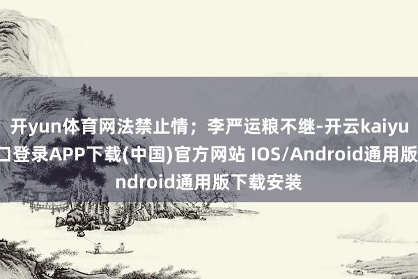 开yun体育网法禁止情;李严运粮不继-开云kaiyun登录入口登录APP下载(中国)官方网站 IOS/Android通用版下载安装