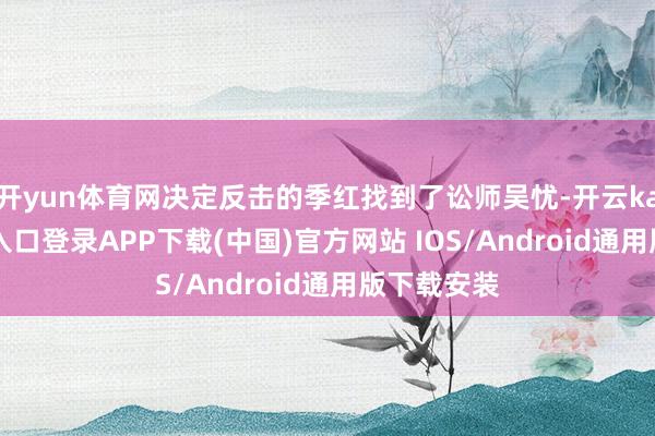 开yun体育网决定反击的季红找到了讼师吴忧-开云kaiyun登录入口登录APP下载(中国)官方网站 IOS/Android通用版下载安装