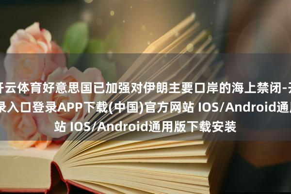 开云体育好意思国已加强对伊朗主要口岸的海上禁闭-开云kaiyun登录入口登录APP下载(中国)官方网站 IOS/Android通用版下载安装