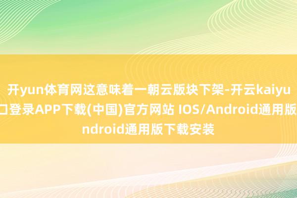开yun体育网这意味着一朝云版块下架-开云kaiyun登录入口登录APP下载(中国)官方网站 IOS/Android通用版下载安装