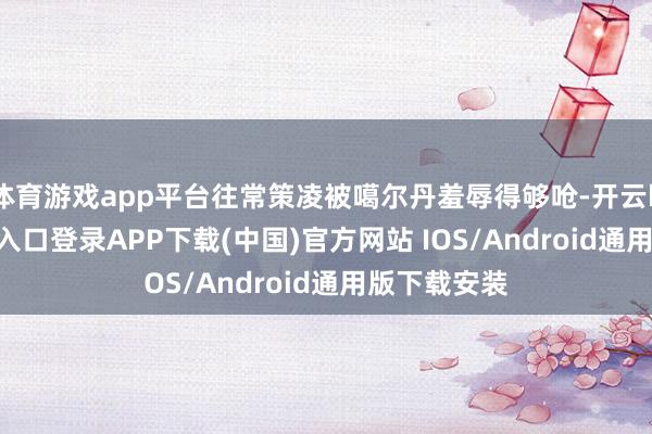 体育游戏app平台往常策凌被噶尔丹羞辱得够呛-开云kaiyu