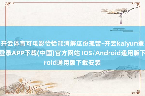 开云体育可电影恰恰能消解这份孤苦-开云kaiyun登录入口登