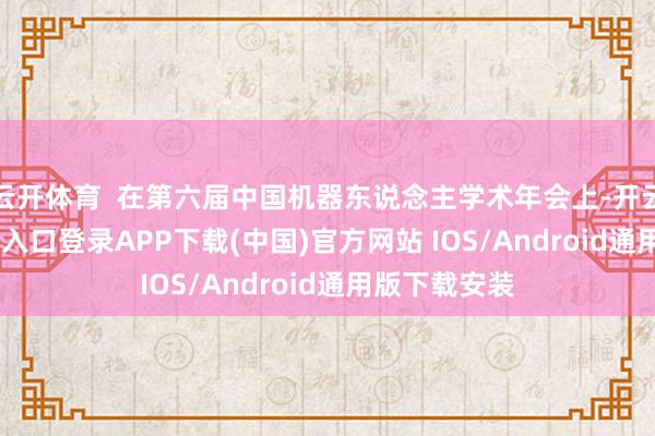 云开体育  在第六届中国机器东说念主学术年会上-开云kaiyun登录入口登录APP下载(中国)官方网站 IOS/Android通用版下载安装