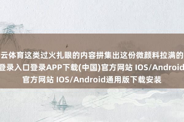 开云体育这类过火扎眼的内容拼集出这份微颜料拉满的视频-开云kaiyun登录入口登录APP下载(中国)官方网站 IOS/Android通用版下载安装