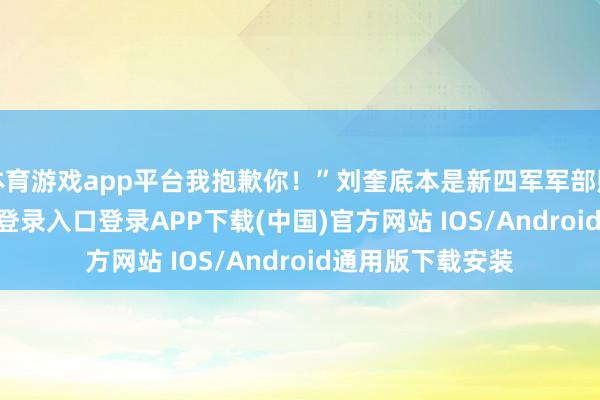 体育游戏app平台我抱歉你！”刘奎底本是新四军军部照拂-开云