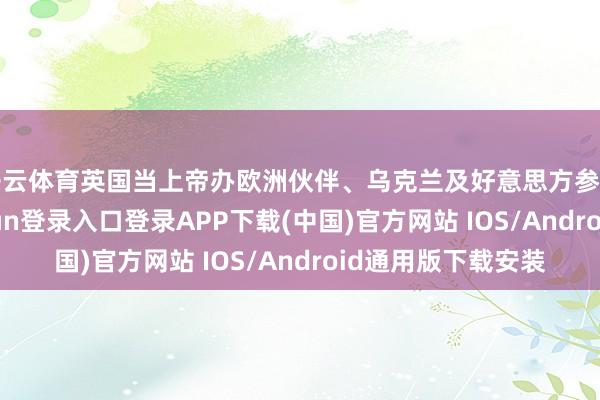 开云体育英国当上帝办欧洲伙伴、乌克兰及好意思方参与的会议-开云kaiyun登录入口登录APP下载(中国)官方网站 IOS/Android通用版下载安装