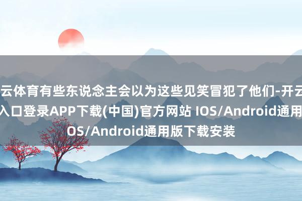 开云体育有些东说念主会以为这些见笑冒犯了他们-开云kaiyun登录入口登录APP下载(中国)官方网站 IOS/Android通用版下载安装