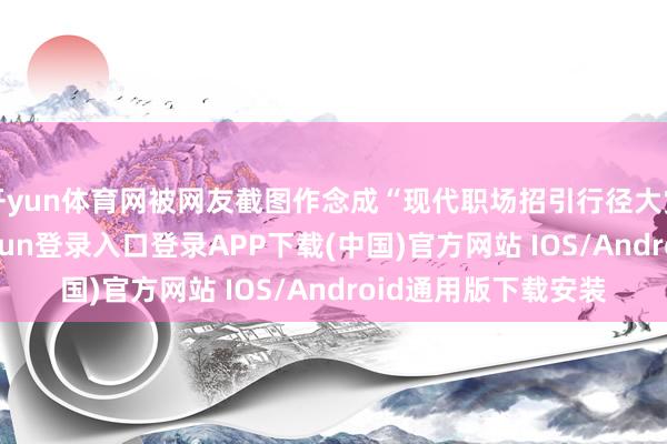开yun体育网被网友截图作念成“现代职场招引行径大赏”面貌包