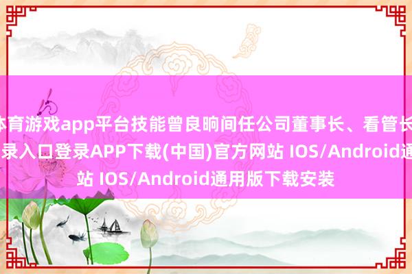 体育游戏app平台技能曾良晌间任公司董事长、看管长-开云ka