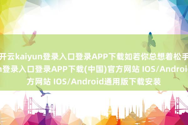 开云kaiyun登录入口登录APP下载如若你总想着松手对方-