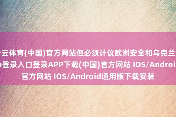 开云体育(中国)官方网站但必须计议欧洲安全和乌克兰的利益-开
