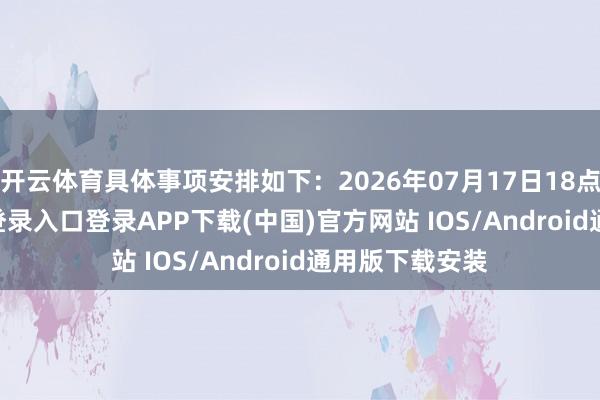 开云体育具体事项安排如下：2026年07月17日18点-开云