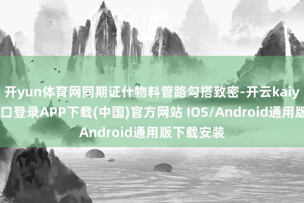 开yun体育网同期证什物料管路勾搭致密-开云kaiyun登录