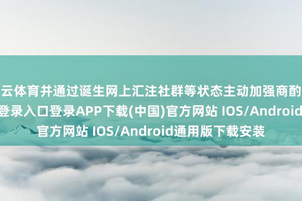 开云体育并通过诞生网上汇注社群等状态主动加强商酌服务-开云kaiyun登录入口登录APP下载(中国)官方网站 IOS/Android通用版下载安装