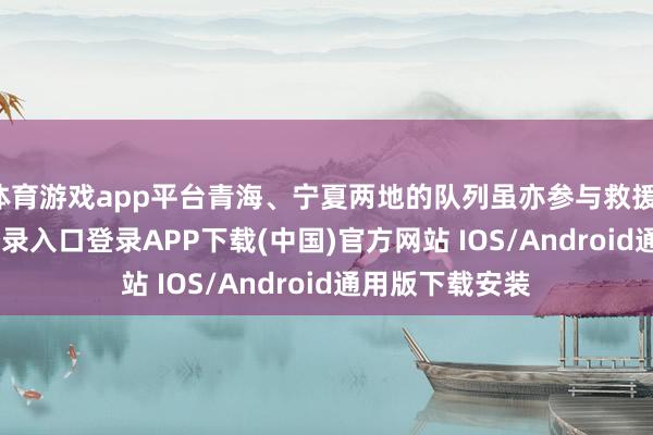 体育游戏app平台青海、宁夏两地的队列虽亦参与救援-开云ka