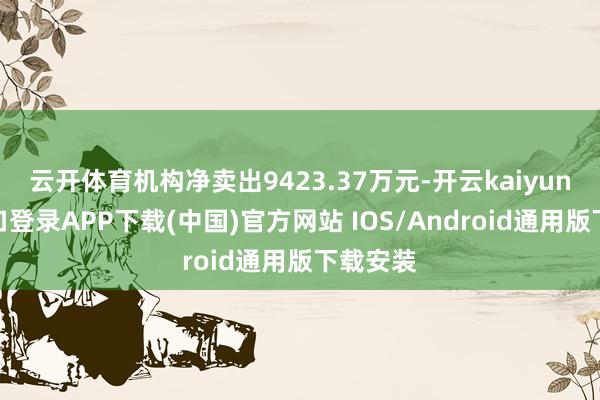 云开体育机构净卖出9423.37万元-开云kaiyun登录入