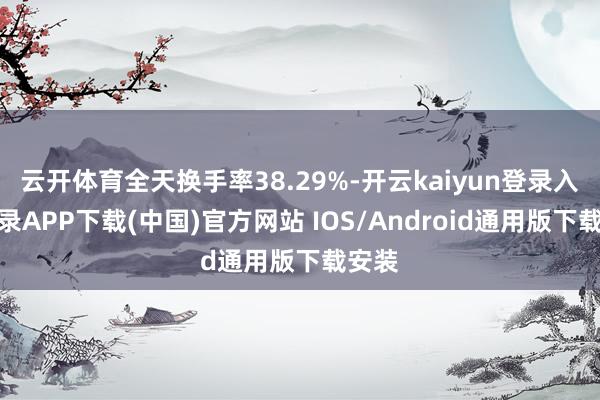 云开体育全天换手率38.29%-开云kaiyun登录入口登录