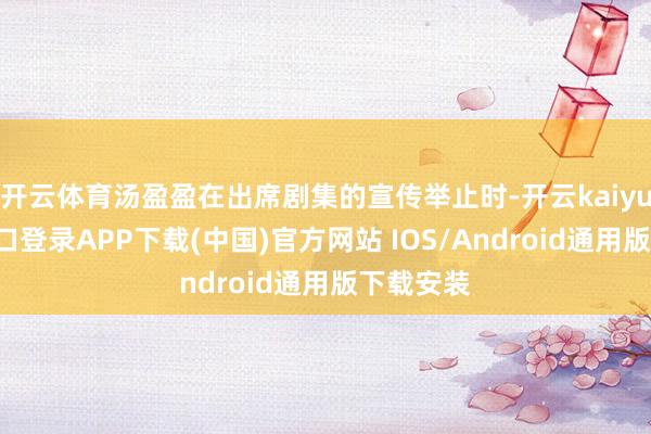开云体育汤盈盈在出席剧集的宣传举止时-开云kaiyun登录入