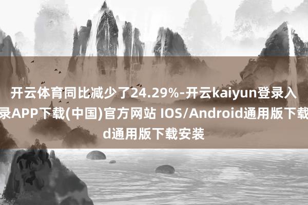 开云体育同比减少了24.29%-开云kaiyun登录入口登录