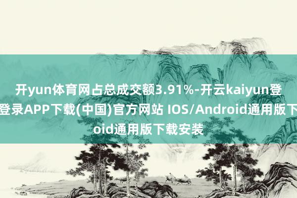 开yun体育网占总成交额3.91%-开云kaiyun登录入口
