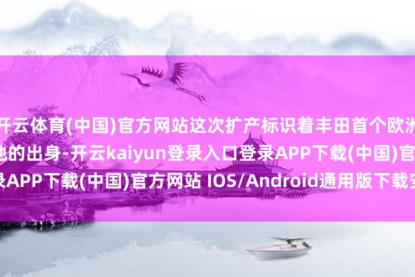开云体育(中国)官方网站这次扩产标识着丰田首个欧洲纯电动汽车制造基地的出身-开云kaiyun登录入口登录APP下载(中国)官方网站 IOS/Android通用版下载安装