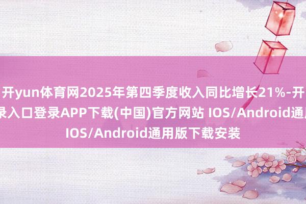 开yun体育网2025年第四季度收入同比增长21%-开云kaiyun登录入口登录APP下载(中国)官方网站 IOS/Android通用版下载安装