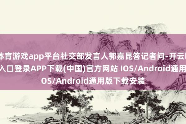 体育游戏app平台社交部发言人郭嘉昆答记者问-开云kaiyu