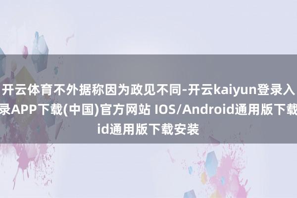 开云体育不外据称因为政见不同-开云kaiyun登录入口登录A