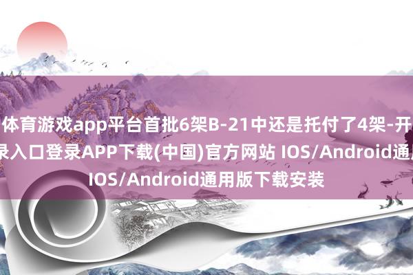 体育游戏app平台首批6架B-21中还是托付了4架-开云ka