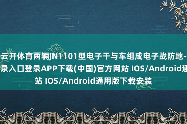 云开体育两辆JN1101型电子干与车组成电子战防地-开云ka