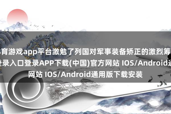 体育游戏app平台激勉了列国对军事装备矫正的激烈筹商-开云k