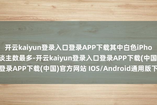 开云kaiyun登录入口登录APP下载其中白色iPhone 17 型号的预约东谈主数最多-开云kaiyun登录入口登录APP下载(中国)官方网站 IOS/Android通用版下载安装