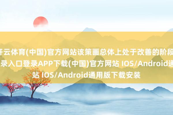 开云体育(中国)官方网站该策画总体上处于改善的阶段-开云kaiyun登录入口登录APP下载(中国)官方网站 IOS/Android通用版下载安装