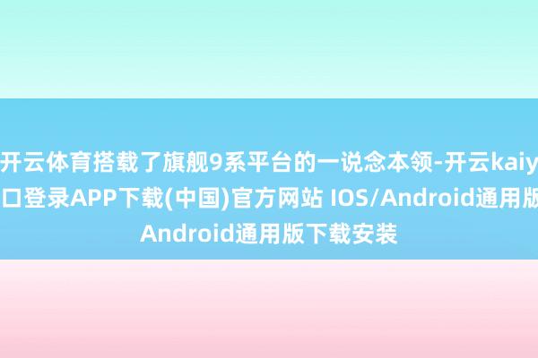 开云体育搭载了旗舰9系平台的一说念本领-开云kaiyun登录