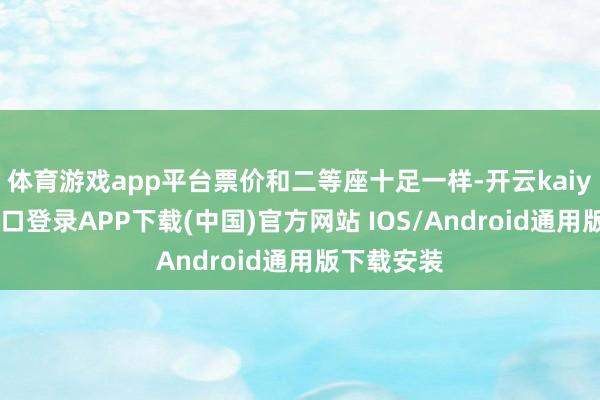 体育游戏app平台票价和二等座十足一样-开云kaiyun登录入口登录APP下载(中国)官方网站 IOS/Android通用版下载安装
