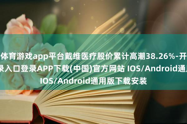 体育游戏app平台戴维医疗股价累计高潮38.26%-开云kaiyun登录入口登录APP下载(中国)官方网站 IOS/Android通用版下载安装